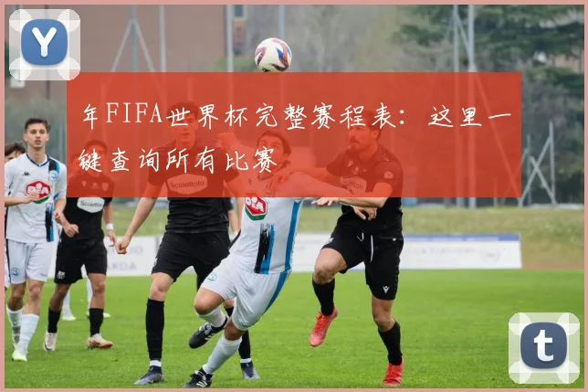 年FIFA世界杯完整赛程表：这里一键查询所有比赛
