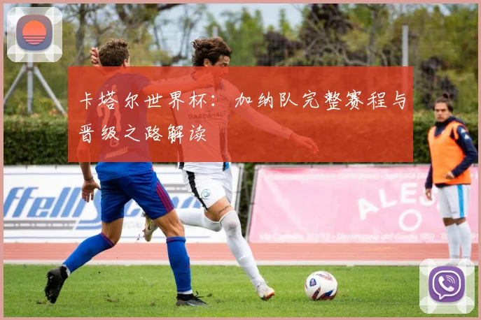 卡塔尔世界杯：加纳队完整赛程与晋级之路解读