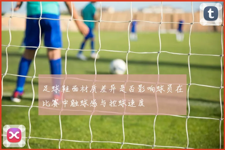 足球鞋面材质差异是否影响球员在比赛中触球感与控球速度