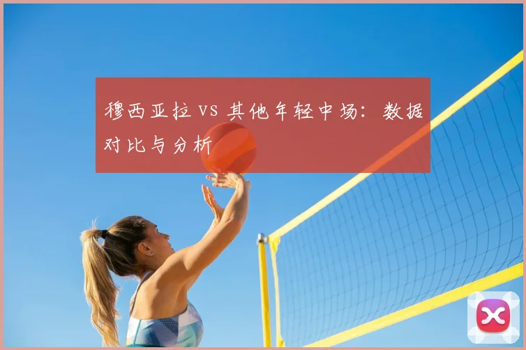 穆西亚拉 vs 其他年轻中场：数据对比与分析