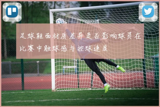足球鞋面材质差异是否影响球员在比赛中触球感与控球速度