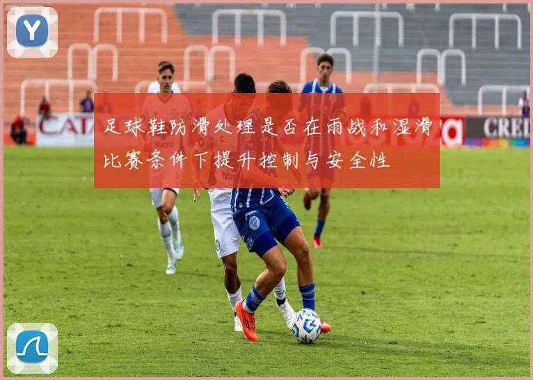 足球鞋防滑处理是否在雨战和湿滑比赛条件下提升控制与安全性