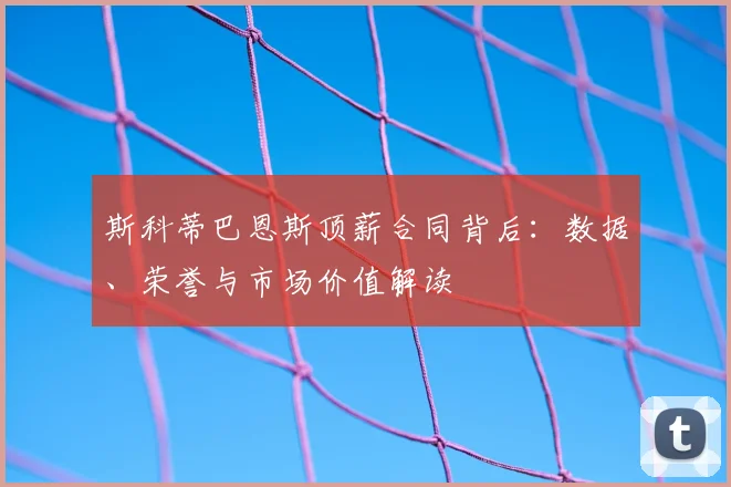 斯科蒂巴恩斯顶薪合同背后：数据、荣誉与市场价值解读