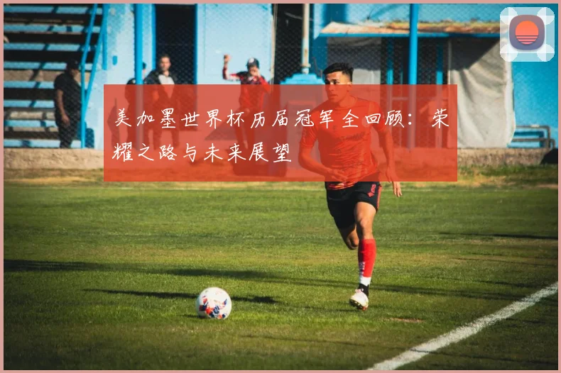 美加墨世界杯历届冠军全回顾：荣耀之路与未来展望