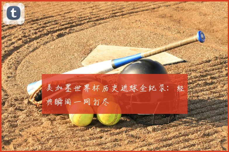 美加墨世界杯历史进球全纪录：经典瞬间一网打尽
