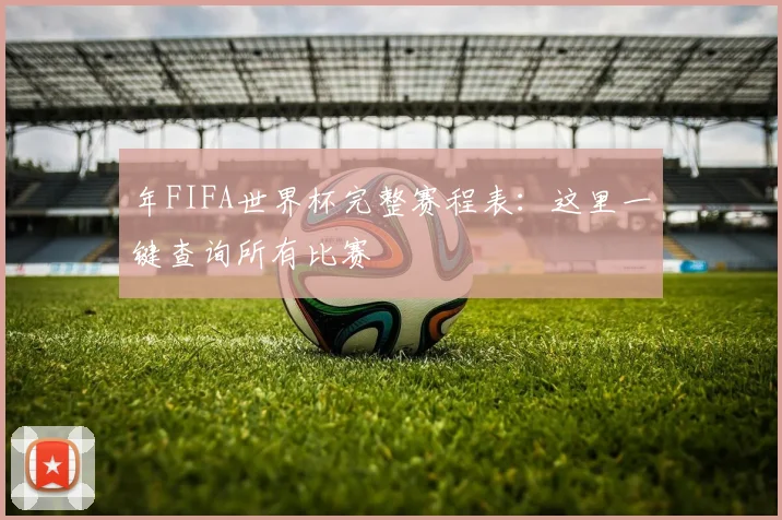 年FIFA世界杯完整赛程表：这里一键查询所有比赛